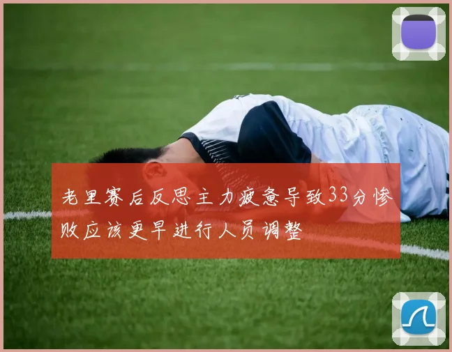 老里赛后反思主力疲惫导致33分惨败应该更早进行人员调整