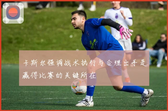 卡斯尔强调战术执行与合理出手是赢得比赛的关键所在