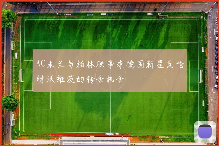 AC米兰与柏林联争夺德国新星瓦伦特沃维茨的转会机会