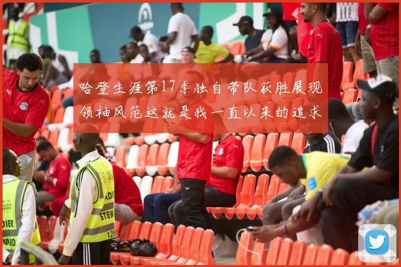 哈登生涯第17季独自带队获胜展现领袖风范这就是我一直以来的追求
