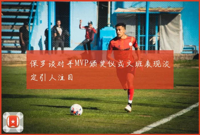 保罗谈对手MVP颁奖仪式文班表现淡定引人注目