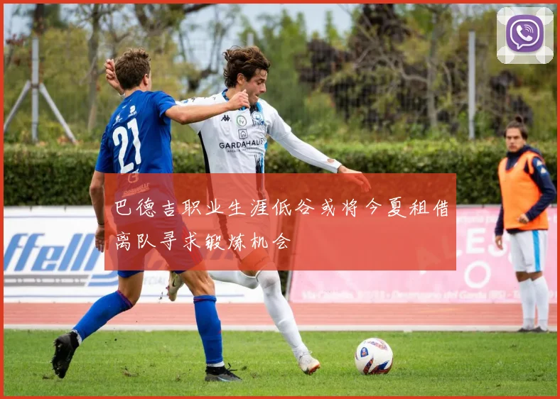 巴德吉职业生涯低谷或将今夏租借离队寻求锻炼机会