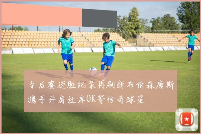 季后赛连胜纪录再刷新布伦森唐斯携手并肩杜库OK等传奇球星