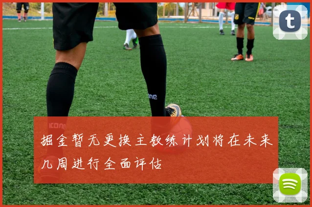 掘金暂无更换主教练计划将在未来几周进行全面评估