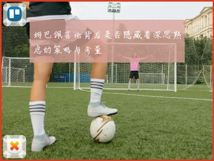 姆巴佩言论背后是否隐藏着深思熟虑的策略与考量