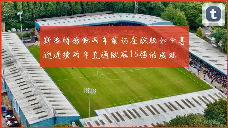 斯洛特感慨两年前仍在欧联如今喜迎连续两年直通欧冠16强的成就