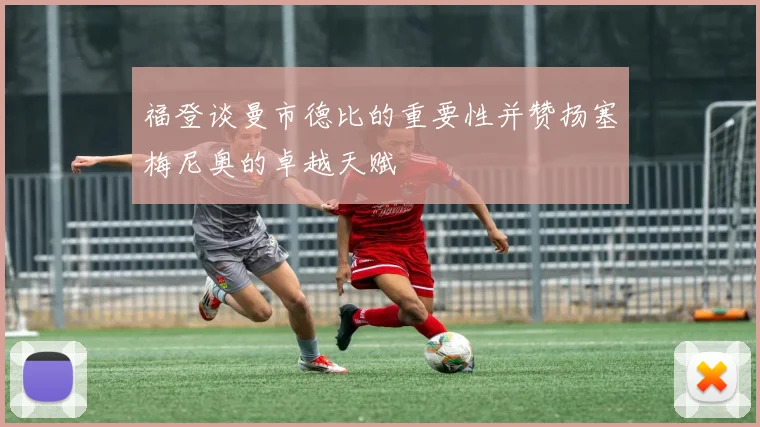 福登谈曼市德比的重要性并赞扬塞梅尼奥的卓越天赋