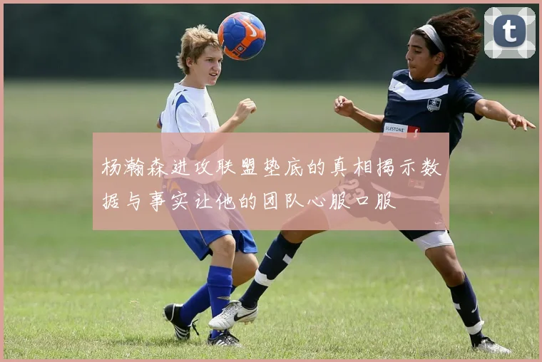 杨瀚森进攻联盟垫底的真相揭示数据与事实让他的团队心服口服