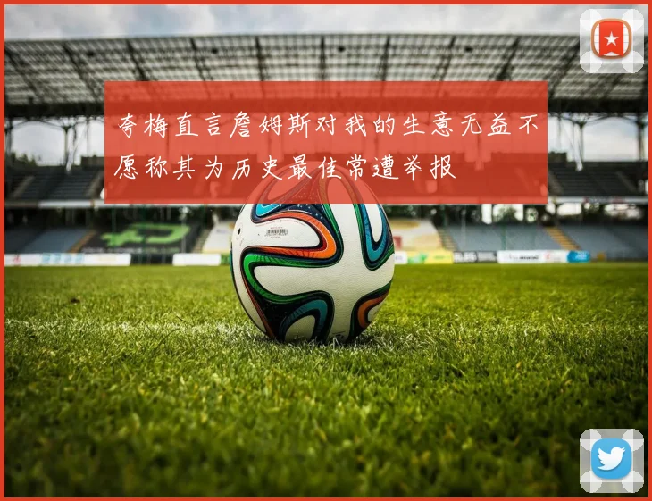 夸梅直言詹姆斯对我的生意无益不愿称其为历史最佳常遭举报