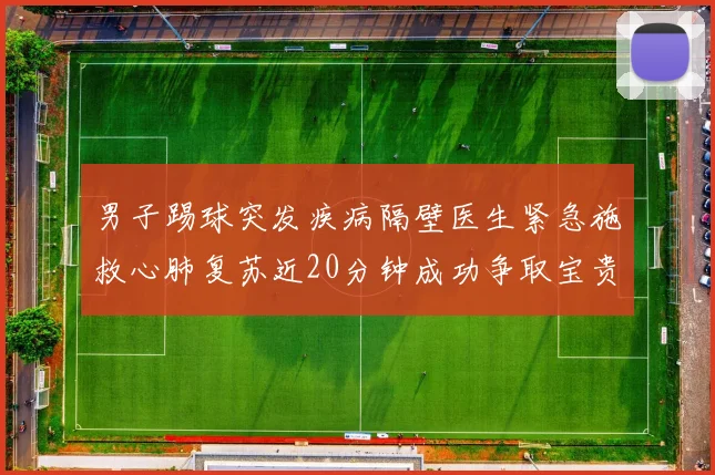 男子踢球突发疾病隔壁医生紧急施救心肺复苏近20分钟成功争取宝贵时间