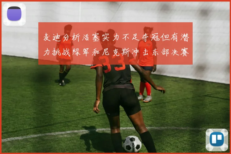 麦迪分析活塞实力不足夺冠但有潜力挑战绿军和尼克斯冲击东部决赛