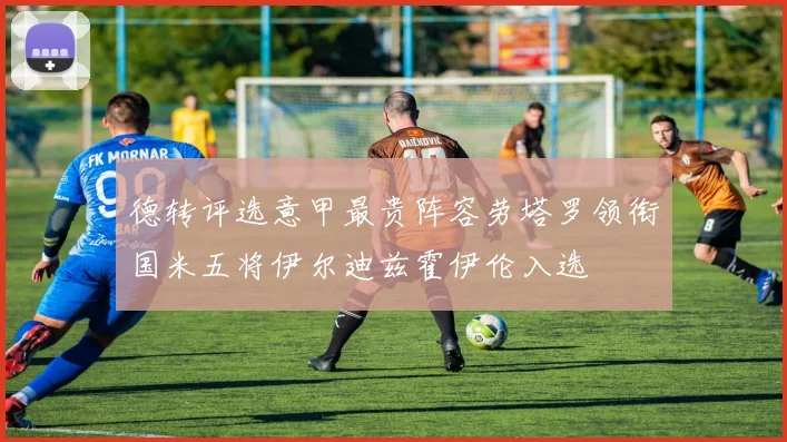 德转评选意甲最贵阵容劳塔罗领衔国米五将伊尔迪兹霍伊伦入选