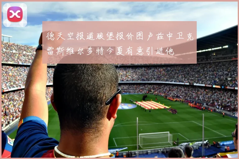 德天空报道狼堡报价图卢兹中卫克雷斯维尔多特今夏有意引进他