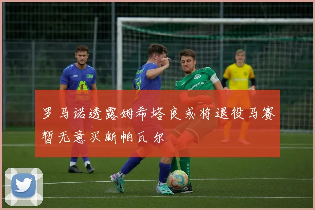 罗马诺透露姆希塔良或将退役马赛暂无意买断帕瓦尔