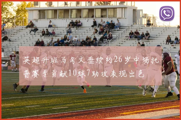 英超升班马考文垂续约26岁中场托普赛季贡献10球7助攻表现出色