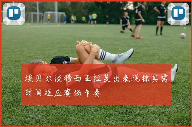 埃贝尔谈穆西亚拉复出表现称其需时间适应赛场节奏