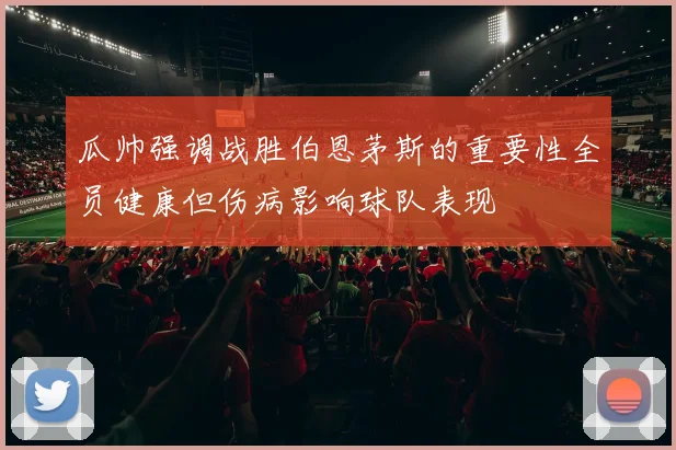 瓜帅强调战胜伯恩茅斯的重要性全员健康但伤病影响球队表现