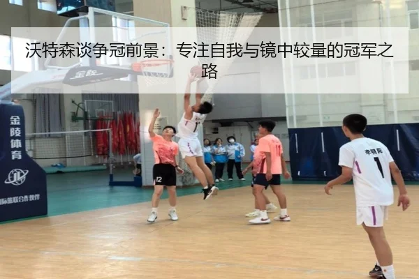 沃特森谈争冠前景：专注自我与镜中较量的冠军之路